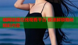 暗网禁播在线观看平台 极速解锁隐秘精彩内容