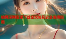 暗网深网资源下载全攻略及安全使用指南
