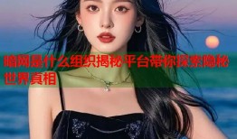 暗网是什么组织揭秘平台带你探索隐秘世界真相