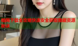 暗网下载全攻略快速安全获取隐藏资源秘诀