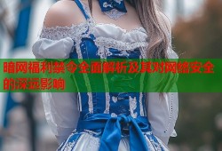 暗网福利禁令全面解析及其对网络安全的深远影响