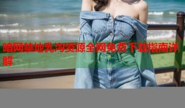 暗网禁地乳沟资源全网免费下载指南详解