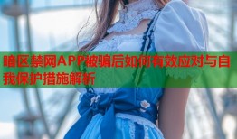 暗区禁网APP被骗后如何有效应对与自我保护措施解析