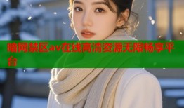 暗网禁区av在线高清资源无限畅享平台