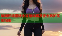 暗网环境搭建全攻略详解及安全防护实用指南