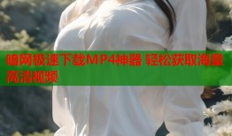 暗网极速下载MP4神器 轻松获取海量高清视频
