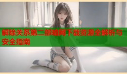 解除关系第二部暗网下载资源全解析与安全指南