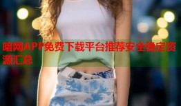 暗网APP免费下载平台推荐安全稳定资源汇总