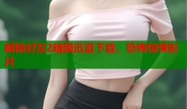 解除好友2暗网迅雷下载，恐怖惊悚影片