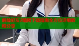 解除好友2暗网下载指南全方位详细教程分享