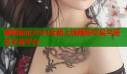 暗网地址2024全新上线隐秘交易与匿名交流平台