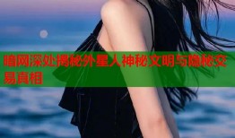 暗网深处揭秘外星人神秘文明与隐秘交易真相