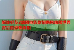 解除好友2暗网电影剧情揭秘暗网世界背后的恐怖真相