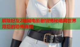 解除好友2暗网电影剧情揭秘暗网世界背后的恐怖真相