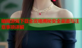 暗网游戏下载全攻略揭秘安全渠道与注意事项详解