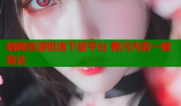 暗网资源极速下载平台 看污内容一键直达