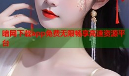 暗网下载app免费无限畅享高速资源平台