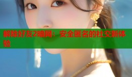 解除好友2暗网：安全匿名的社交新体验