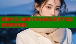 解除好友2暗网1080p高清资源下载及剧情解析指南