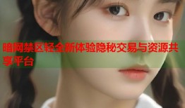 暗网禁区轻全新体验隐秘交易与资源共享平台