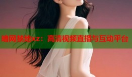 暗网禁地xz：高清视频直播与互动平台