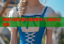 暗网18禁资源在线观看平台全新体验指南