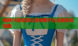 暗网18禁资源在线观看平台全新体验指南