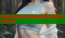 暗网深渊诡秘探险揭秘隐藏的恐怖黑暗世界真相