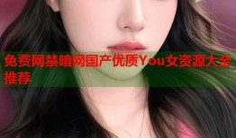 免费网禁暗网国产优质You女资源大全推荐