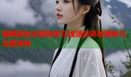 暗网禁地全网独家在线播放体验揭秘与深度探秘