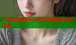 严禁暗网传播AV内容共筑绿络环境新防线