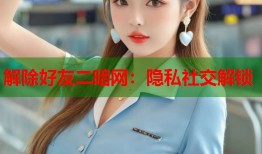 解除好友二暗网：隐私社交解锁
