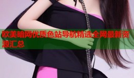 欧美暗网优质色站导航精选全网最新资源汇总