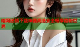 暗网迷情下载神器高速安全畅享隐秘世界