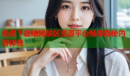 免费下载暗网禁区资源平台畅享隐秘内容体验