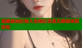 暗黑禁地影视大全精彩资源无限畅享新体验