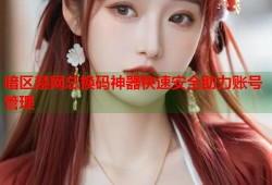 暗区禁网总换码神器快速安全助力账号管理