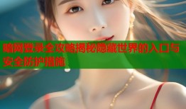 暗网登录全攻略揭秘隐藏世界的入口与安全防护措施