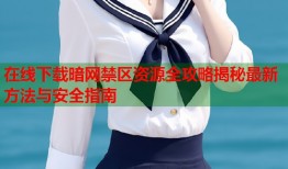 在线下载暗网禁区资源全攻略揭秘最新方法与安全指南