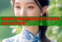 暗网黑死病揭秘网络隐秘世界中的致命威胁与防范策略