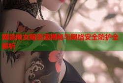 网禁拗女暗资源揭秘与网络安全防护全解析