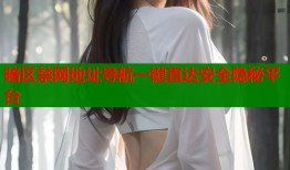 暗区禁网地址导航一键直达安全隐秘平台