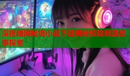 深夜暗网秘境小说下载揭秘惊险刺激故事探索
