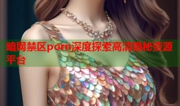 暗网禁区porn深度探索高清隐秘资源平台
