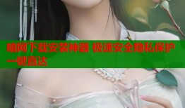 暗网下载安装神器 极速安全隐私保护一键直达