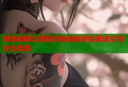 网禁暗网治理新策略破解网络黑暗空间安全隐患