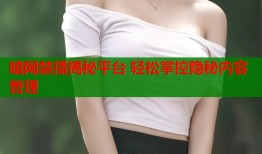 暗网禁播揭秘平台 轻松掌控隐秘内容管理