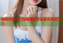 暗网快速入门指南揭秘安全匿名浏览技巧