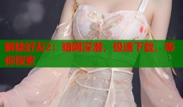 解除好友2：暗网深潜，极速下载，等你探索