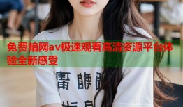 免费暗网av极速观看高清资源平台体验全新感受